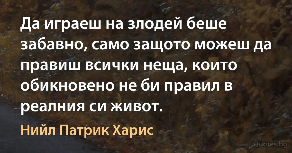 Да играеш на злодей беше забавно, само защото можеш да правиш всички неща, които обикновено не би правил в реалния си живот. (Нийл Патрик Харис)