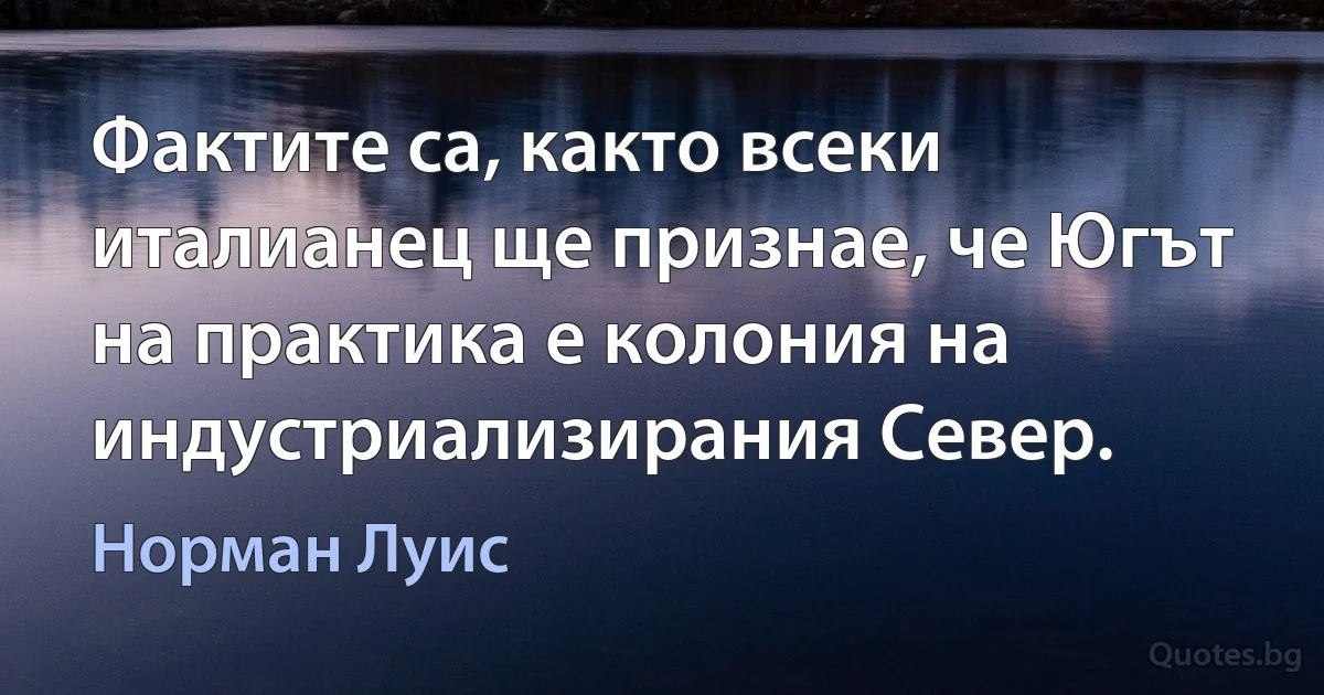 Фактите са, както всеки италианец ще признае, че Югът на практика е колония на индустриализирания Север. (Норман Луис)