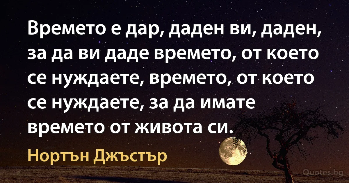 Времето е дар, даден ви, даден, за да ви даде времето, от което се нуждаете, времето, от което се нуждаете, за да имате времето от живота си. (Нортън Джъстър)