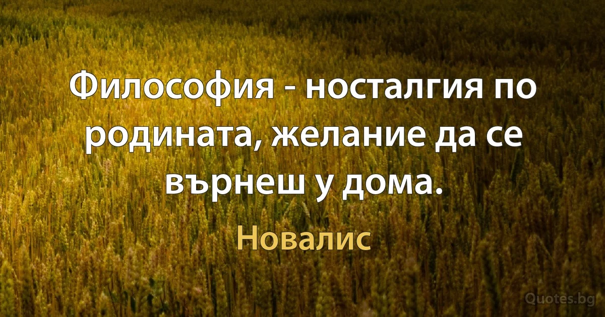 Философия - носталгия по родината, желание да се върнеш у дома. (Новалис)