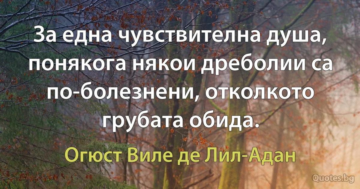 За една чувствителна душа, понякога някои дреболии са по-болезнени, отколкото грубата обида. (Огюст Виле де Лил-Адан)