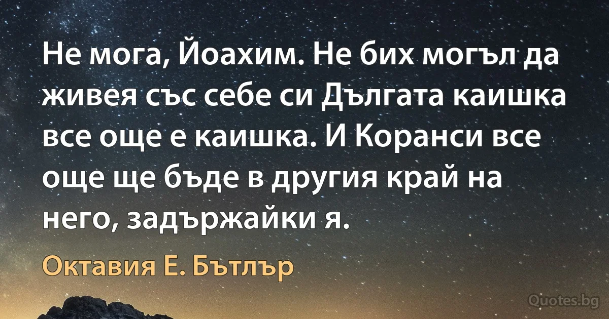 Не мога, Йоахим. Не бих могъл да живея със себе си Дългата каишка все още е каишка. И Коранси все още ще бъде в другия край на него, задържайки я. (Октавия Е. Бътлър)