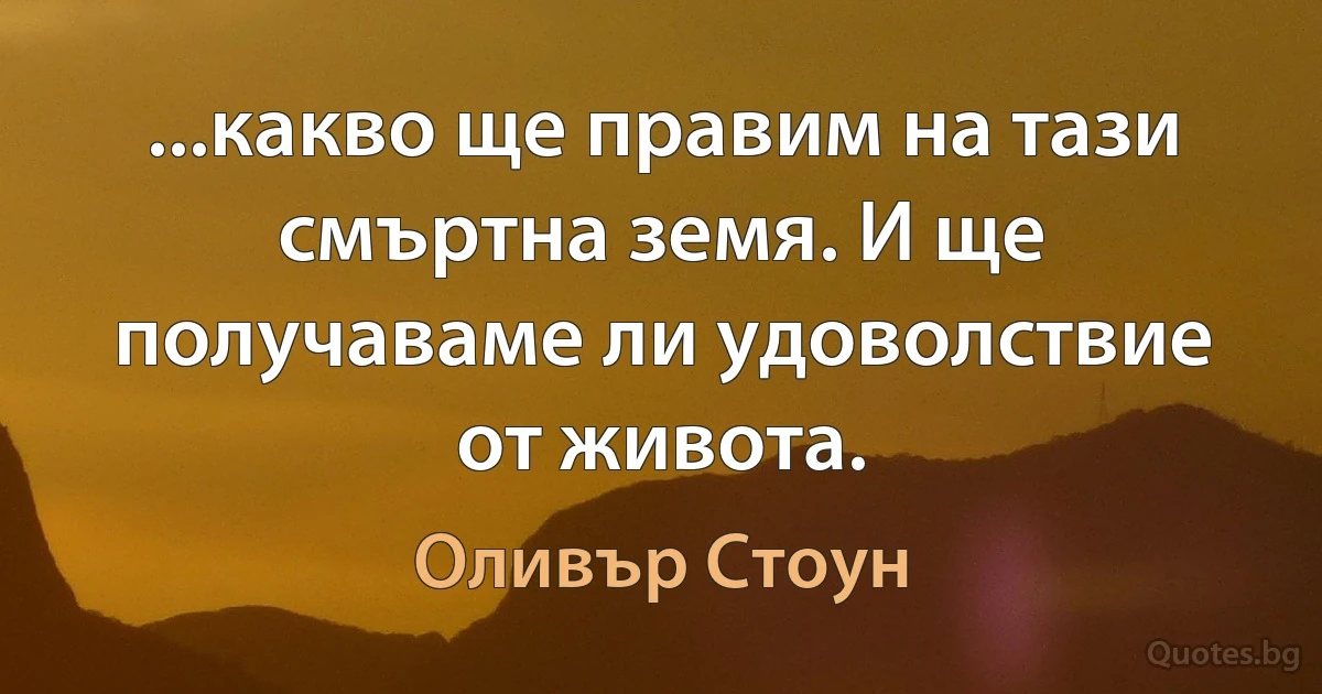 ...какво ще правим на тази смъртна земя. И ще получаваме ли удоволствие от живота. (Оливър Стоун)