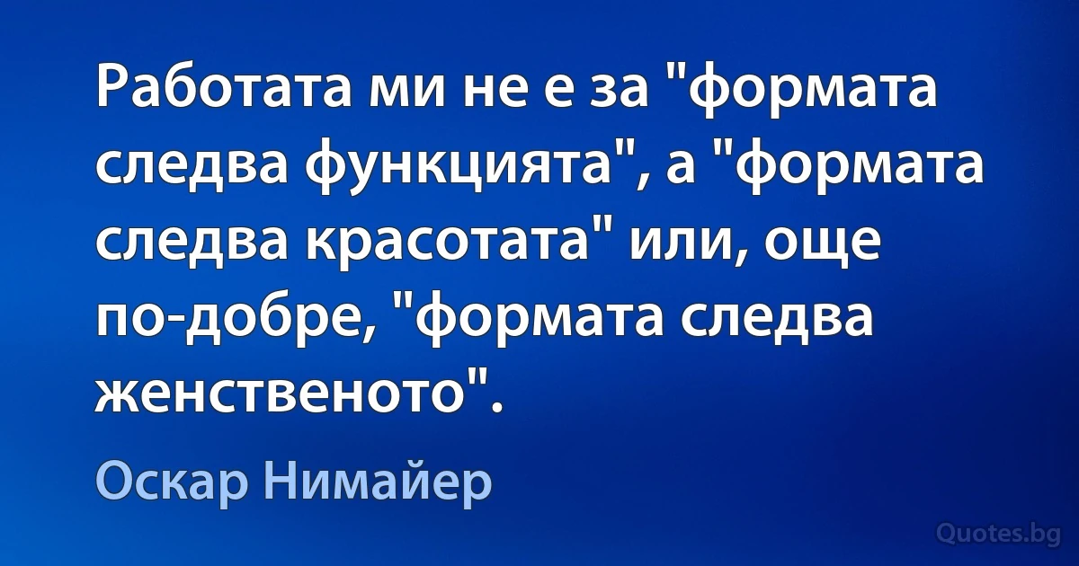 Работата ми не е за "формата следва функцията", а "формата следва красотата" или, още по-добре, "формата следва женственото". (Оскар Нимайер)