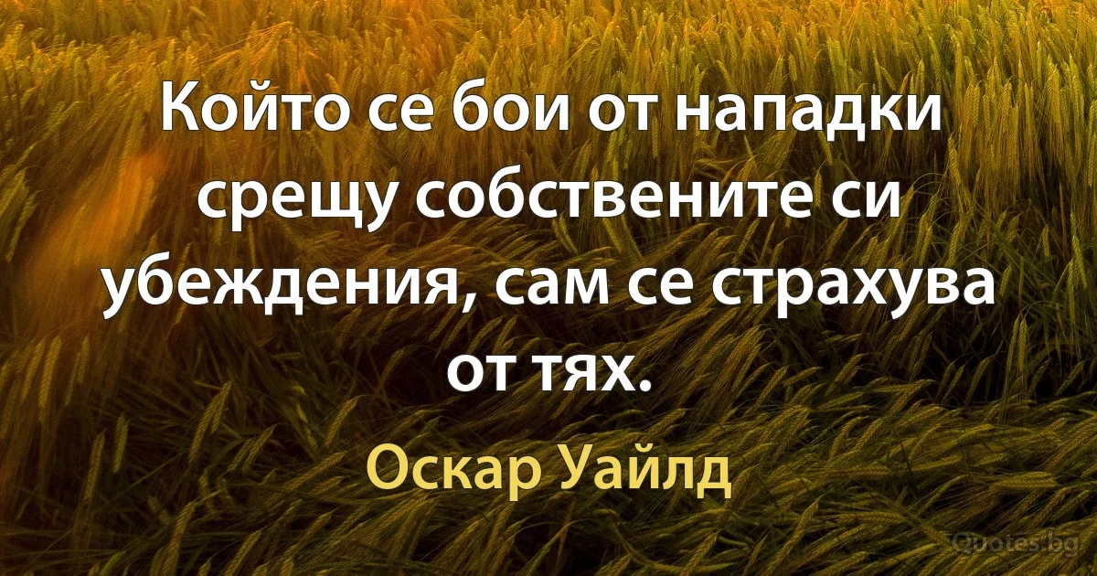 Който се бои от нападки срещу собствените си убеждения, сам се страхува от тях. (Оскар Уайлд)