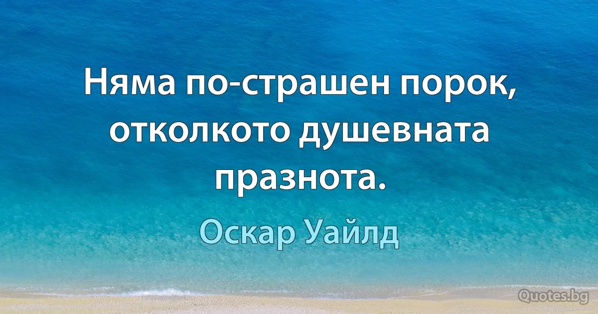 Няма по-страшен порок, отколкото душевната празнота. (Оскар Уайлд)