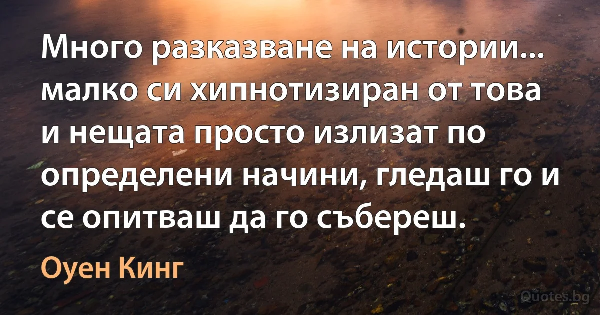 Много разказване на истории... малко си хипнотизиран от това и нещата просто излизат по определени начини, гледаш го и се опитваш да го събереш. (Оуен Кинг)