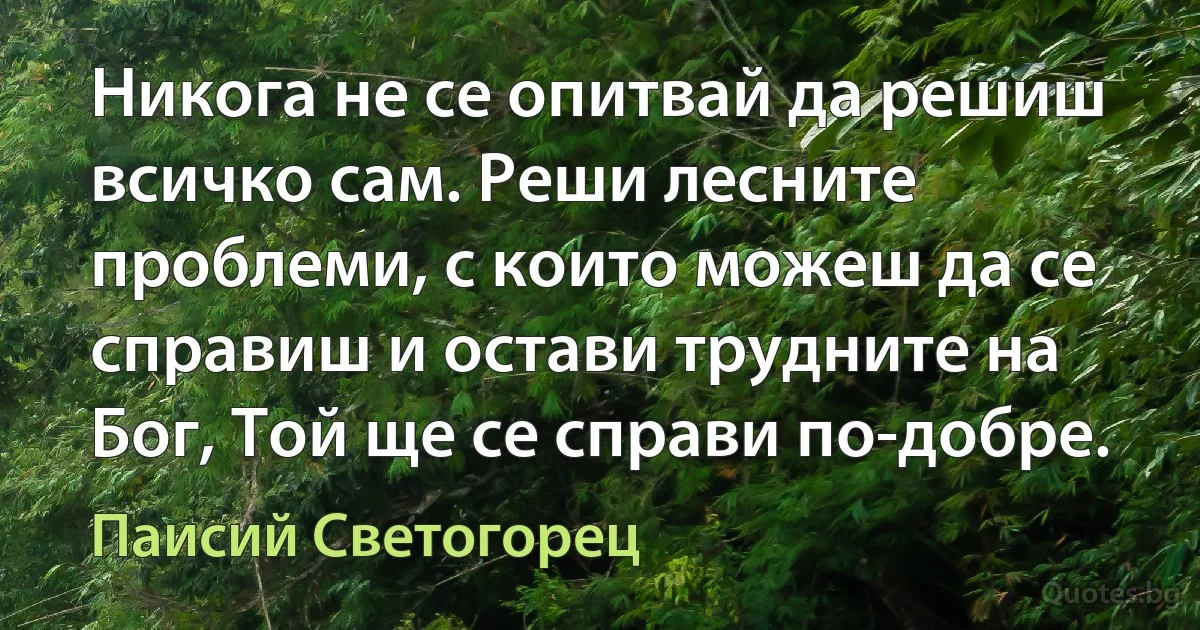 Никога не се опитвай да решиш всичко сам. Реши лесните проблеми, с които можеш да се справиш и остави трудните на Бог, Той ще се справи по-добре. (Паисий Светогорец)