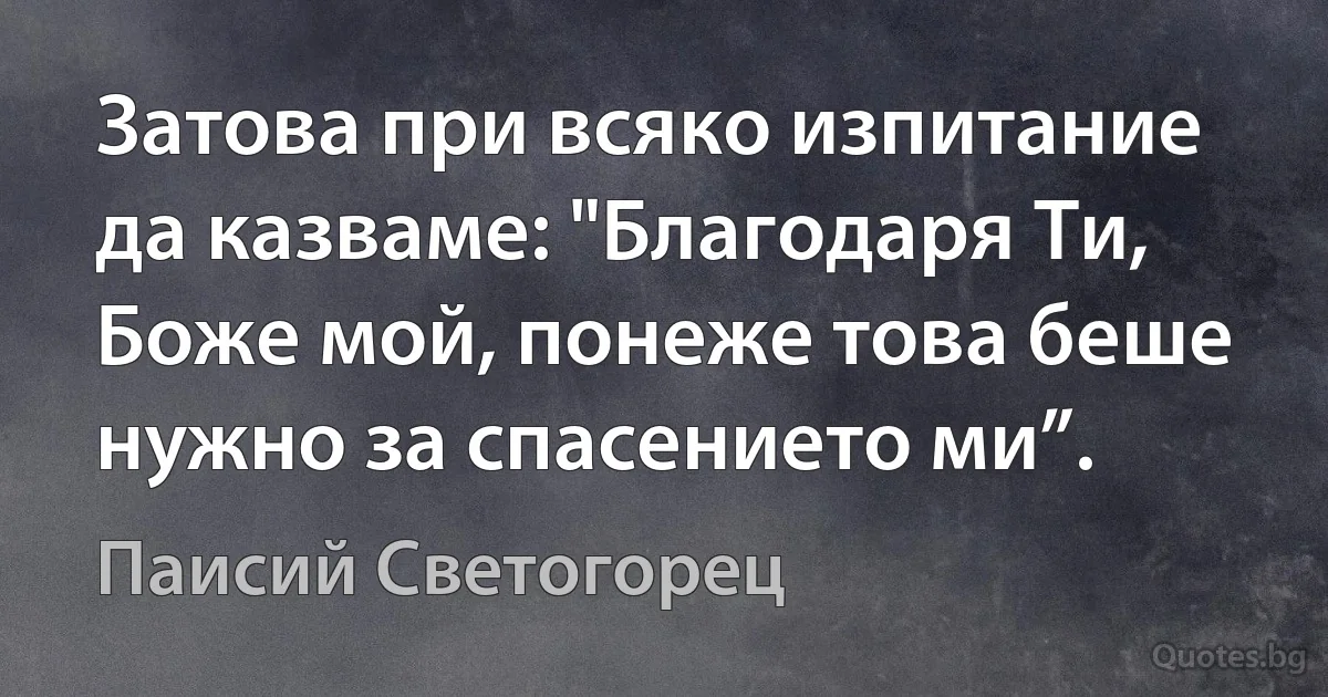 Затова при всяко изпитание да казваме: "Благодаря Ти, Боже мой, понеже това беше нужно за спасението ми”. (Паисий Светогорец)