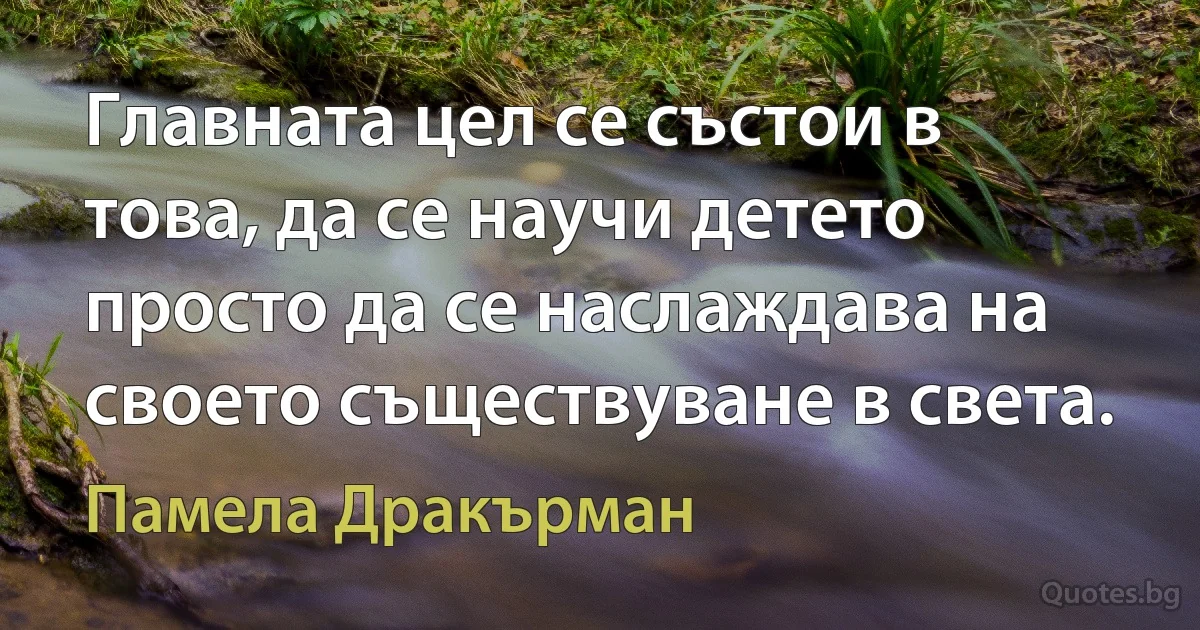 Главната цел се състои в това, да се научи детето просто да се наслаждава на своето съществуване в света. (Памела Дракърман)