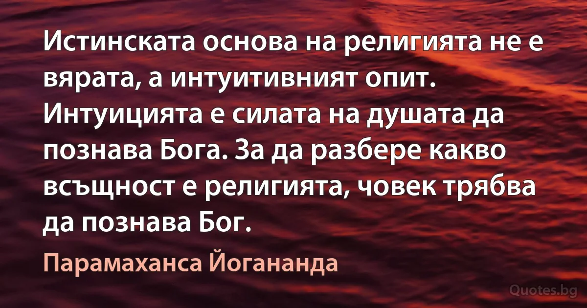 Истинската основа на религията не е вярата, а интуитивният опит. Интуицията е силата на душата да познава Бога. За да разбере какво всъщност е религията, човек трябва да познава Бог. (Парамаханса Йогананда)