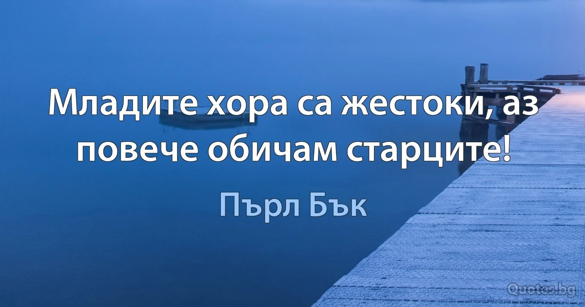 Младите хора са жестоки, аз повече обичам старците! (Пърл Бък)