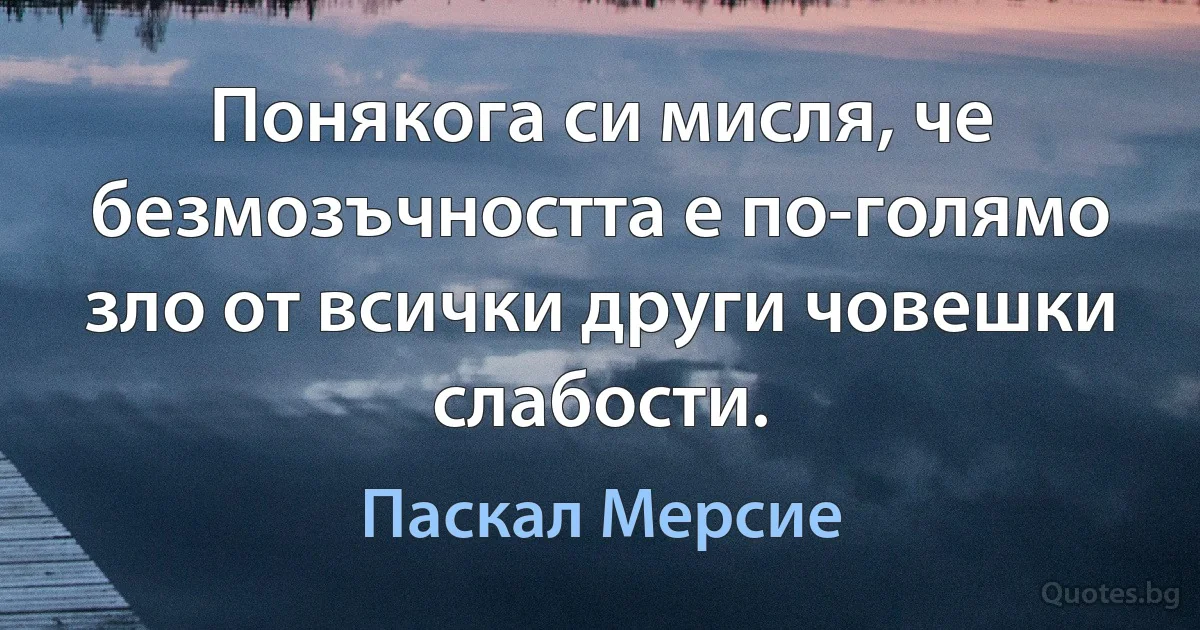 Понякога си мисля, че безмозъчността е по-голямо зло от всички други човешки слабости. (Паскал Мерсие)