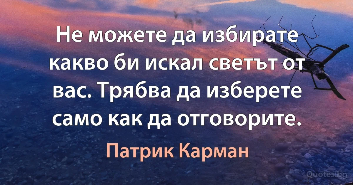 Не можете да избирате какво би искал светът от вас. Трябва да изберете само как да отговорите. (Патрик Карман)