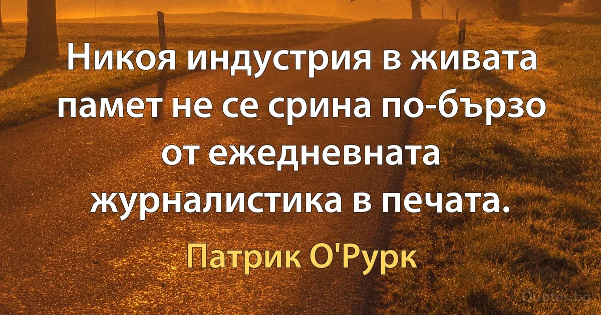 Никоя индустрия в живата памет не се срина по-бързо от ежедневната журналистика в печата. (Патрик О'Рурк)