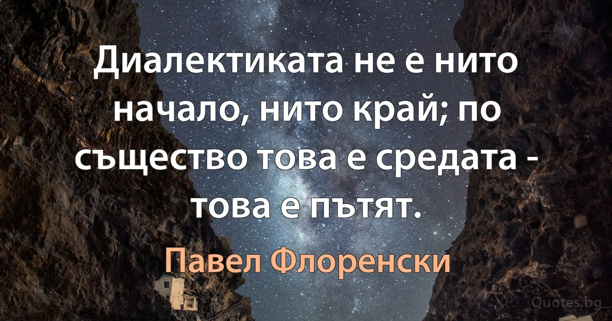 Диалектиката не е нито начало, нито край; по същество това е средата - това е пътят. (Павел Флоренски)