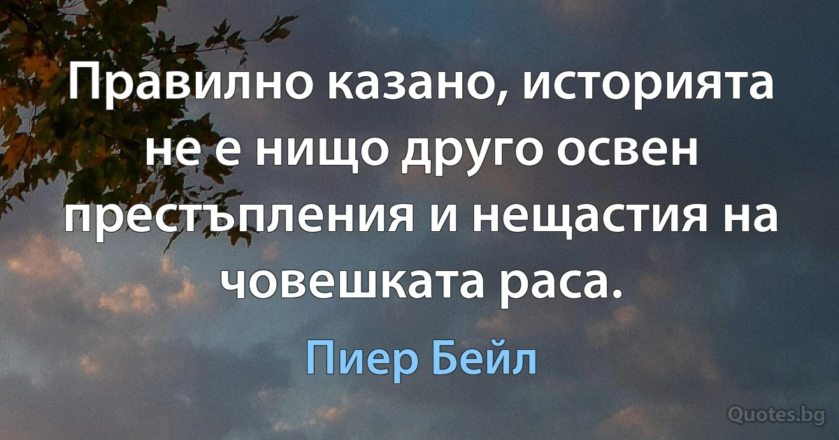 Правилно казано, историята не е нищо друго освен престъпления и нещастия на човешката раса. (Пиер Бейл)