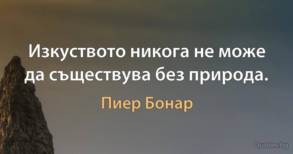 Изкуството никога не може да съществува без природа. (Пиер Бонар)