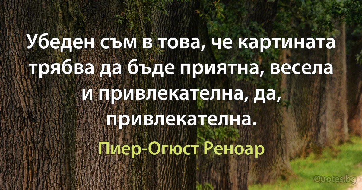 Убеден съм в това, че картината трябва да бъде приятна, весела и привлекателна, да, привлекателна. (Пиер-Огюст Реноар)