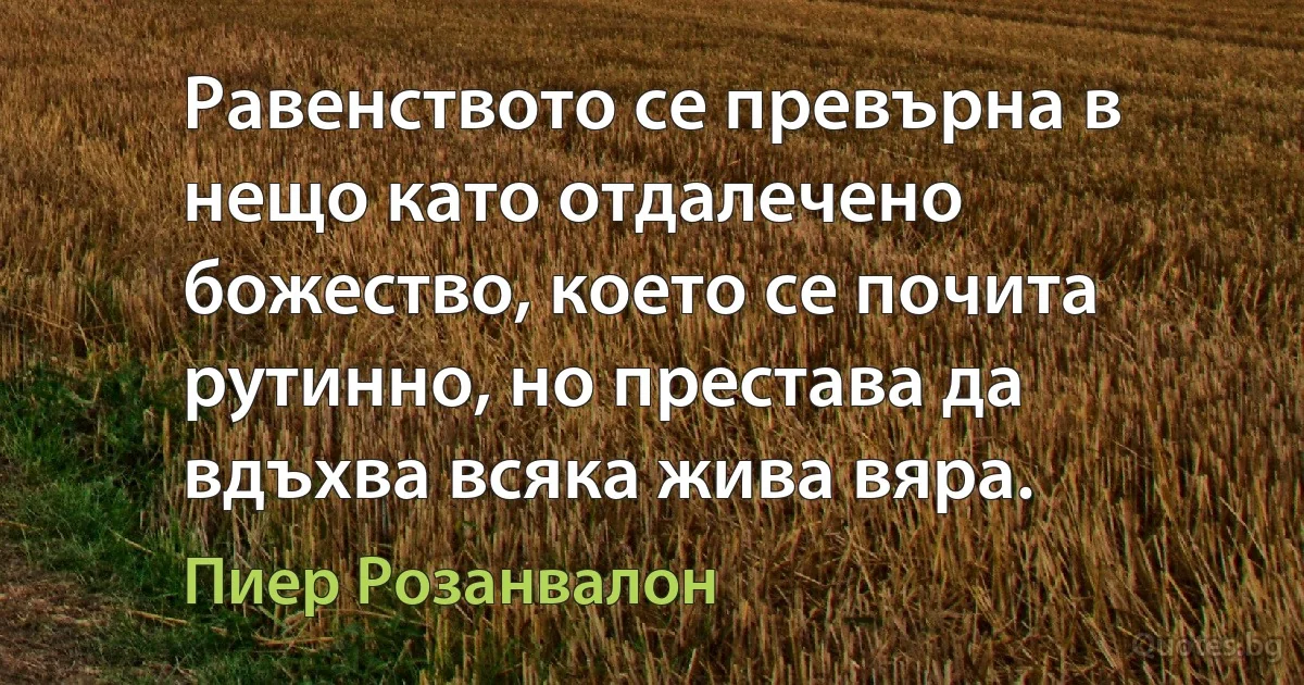 Равенството се превърна в нещо като отдалечено божество, което се почита рутинно, но престава да вдъхва всяка жива вяра. (Пиер Розанвалон)