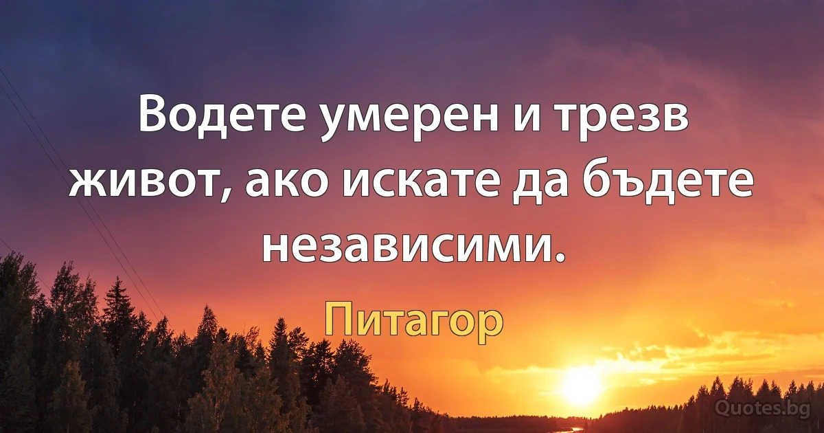 Водете умерен и трезв живот, ако искате да бъдете независими. (Питагор)