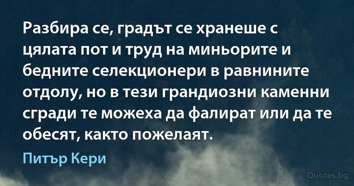 Разбира се, градът се хранеше с цялата пот и труд на миньорите и бедните селекционери в равнините отдолу, но в тези грандиозни каменни сгради те можеха да фалират или да те обесят, както пожелаят. (Питър Кери)