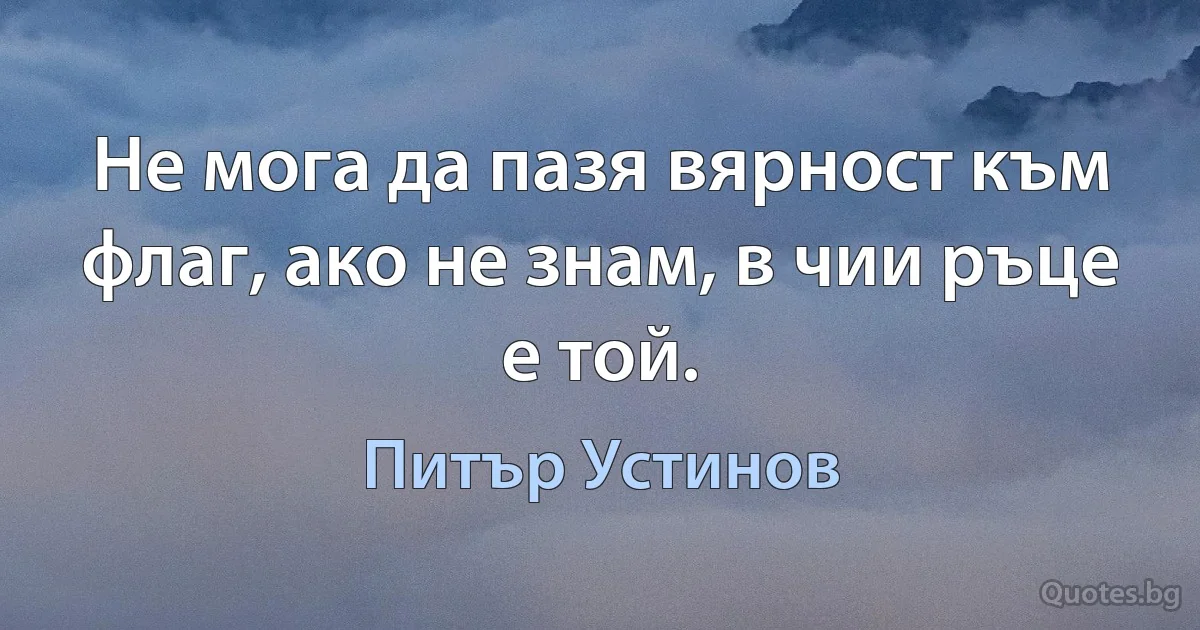 Не мога да пазя вярност към флаг, ако не знам, в чии ръце е той. (Питър Устинов)