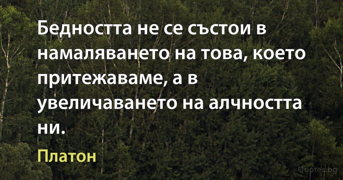 Бедността не се състои в намаляването на това, което притежаваме, а в увеличаването на алчността ни. (Платон)