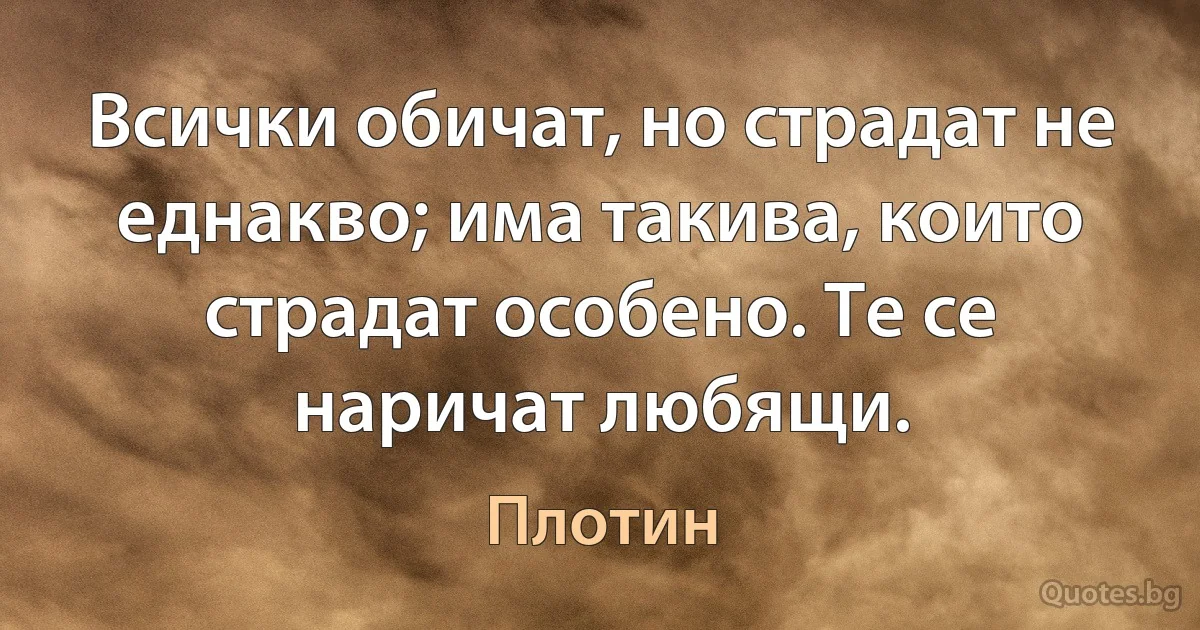 Всички обичат, но страдат не еднакво; има такива, които страдат особено. Те се наричат любящи. (Плотин)