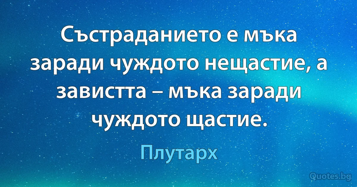 Състраданието е мъка заради чуждото нещастие, а завистта – мъка заради чуждото щастие. (Плутарх)