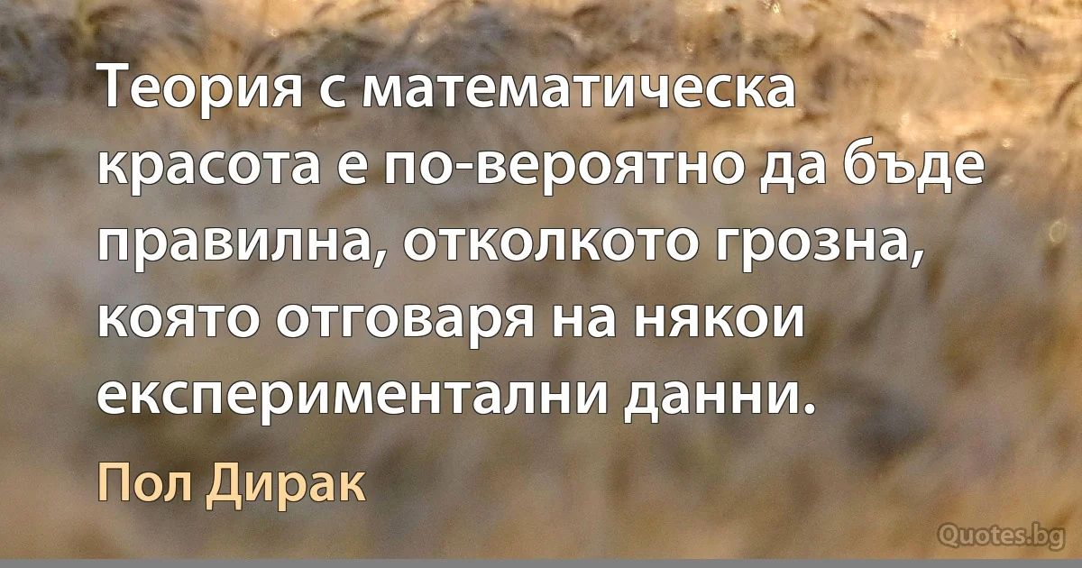 Теория с математическа красота е по-вероятно да бъде правилна, отколкото грозна, която отговаря на някои експериментални данни. (Пол Дирак)