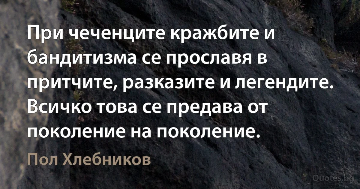 При чеченците кражбите и бандитизма се прославя в притчите, разказите и легендите. Всичко това се предава от поколение на поколение. (Пол Хлебников)