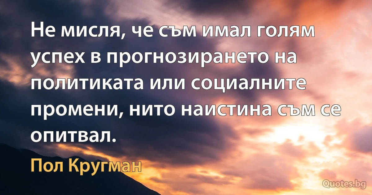 Не мисля, че съм имал голям успех в прогнозирането на политиката или социалните промени, нито наистина съм се опитвал. (Пол Кругман)