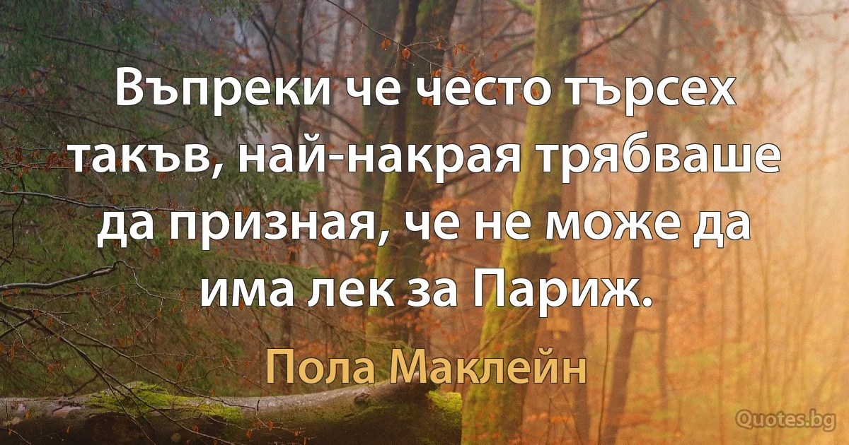 Въпреки че често търсех такъв, най-накрая трябваше да призная, че не може да има лек за Париж. (Пола Маклейн)