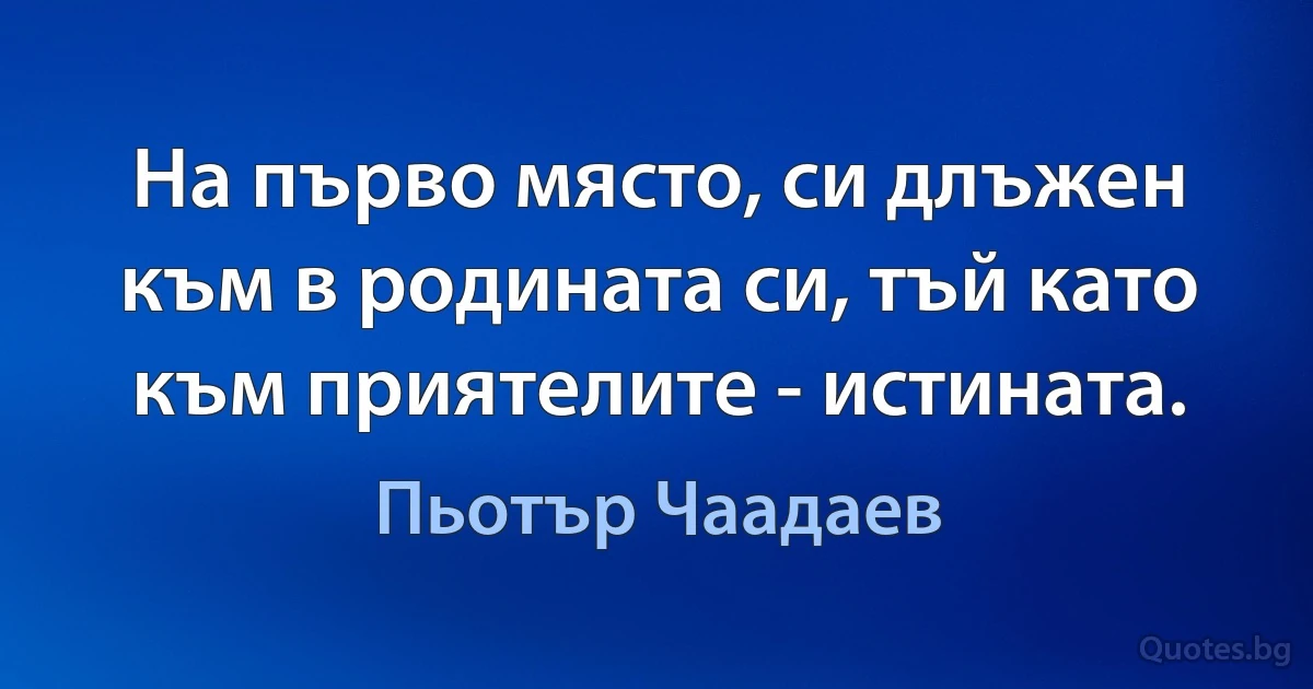 На първо място, си длъжен към в родината си, тъй като към приятелите - истината. (Пьотър Чаадаев)