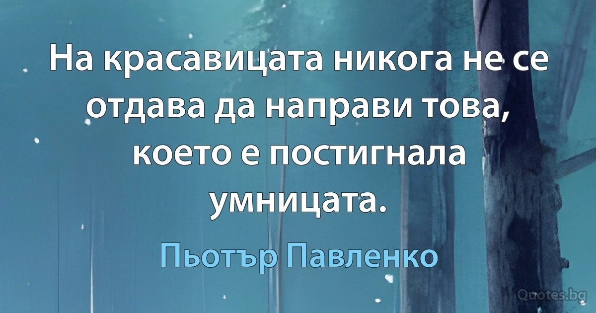 На красавицата никога не се отдава да направи това, което е постигнала умницата. (Пьотър Павленко)