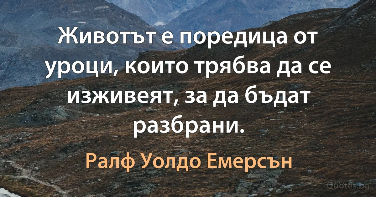 Животът е поредица от уроци, които трябва да се изживеят, за да бъдат разбрани. (Ралф Уолдо Емерсън)