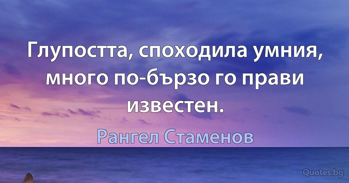 Глупостта, споходила умния, много по-бързо го прави известен. (Рангел Стаменов)