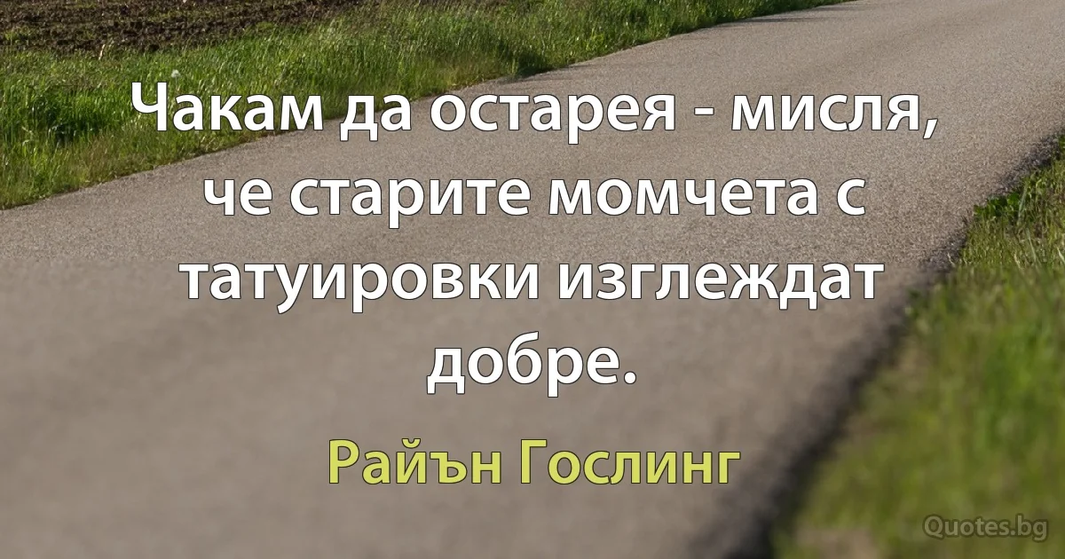 Чакам да остарея - мисля, че старите момчета с татуировки изглеждат добре. (Райън Гослинг)