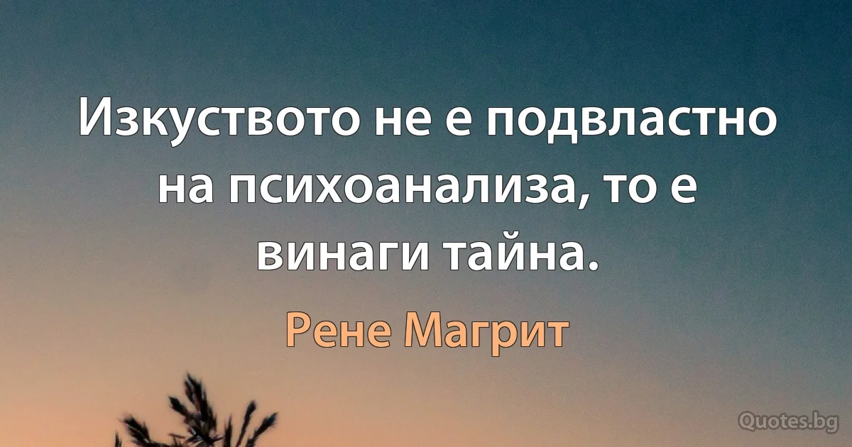 Изкуството не е подвластно на психоанализа, то е винаги тайна. (Рене Магрит)