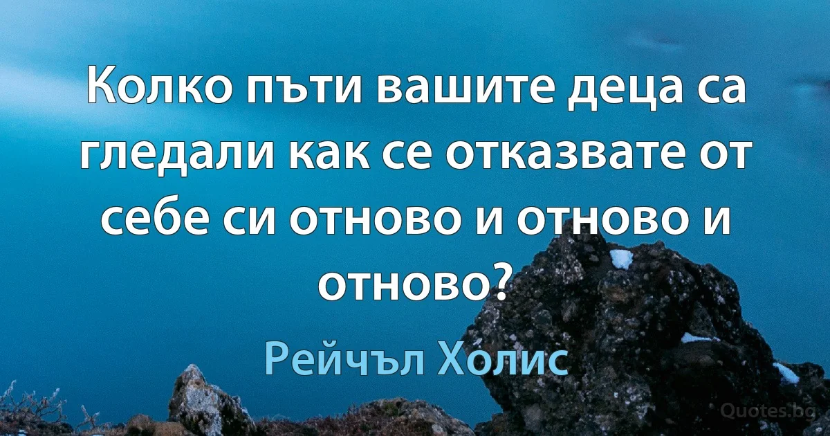 Колко пъти вашите деца са гледали как се отказвате от себе си отново и отново и отново? (Рейчъл Холис)