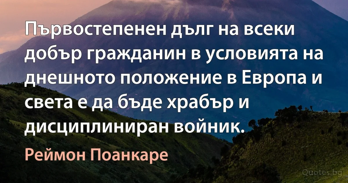 Първостепенен дълг на всеки добър гражданин в условията на днешното положение в Европа и света е да бъде храбър и дисциплиниран войник. (Реймон Поанкаре)