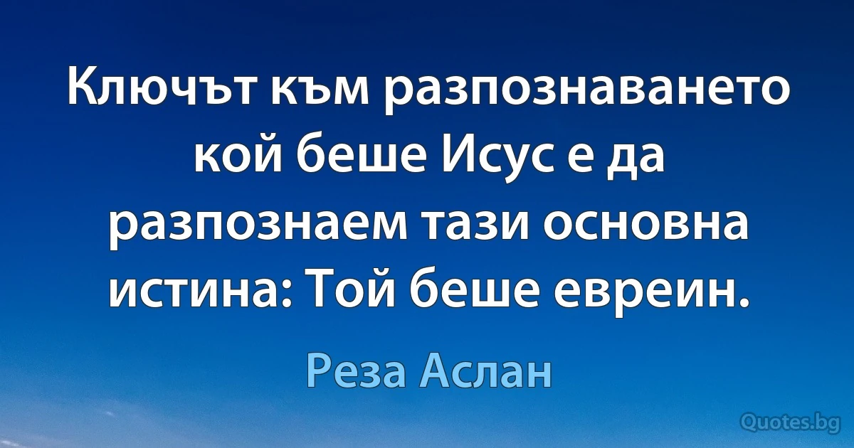 Ключът към разпознаването кой беше Исус е да разпознаем тази основна истина: Той беше евреин. (Реза Аслан)