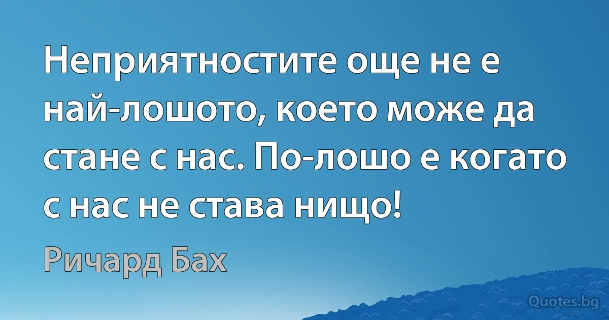 Неприятностите още не е най-лошото, което може да стане с нас. По-лошо е когато с нас не става нищо! (Ричард Бах)