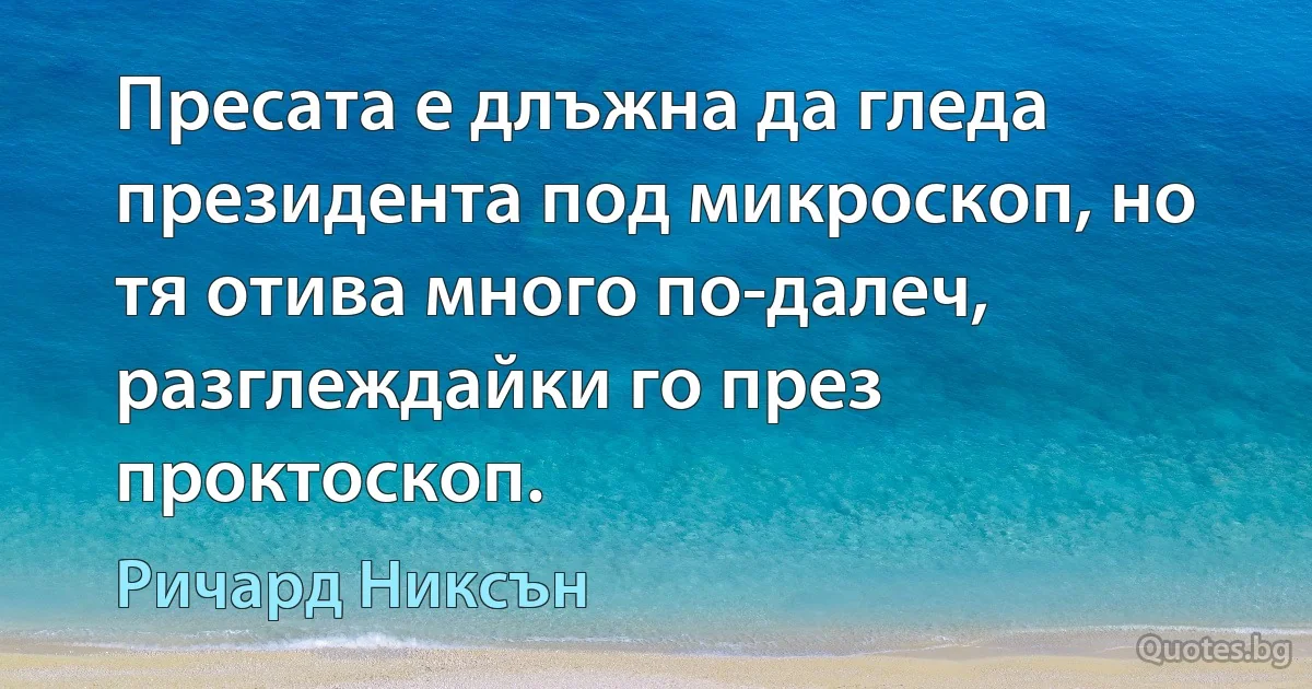 Пресата е длъжна да гледа президента под микроскоп, но тя отива много по-далеч, разглеждайки го през проктоскоп. (Ричард Никсън)