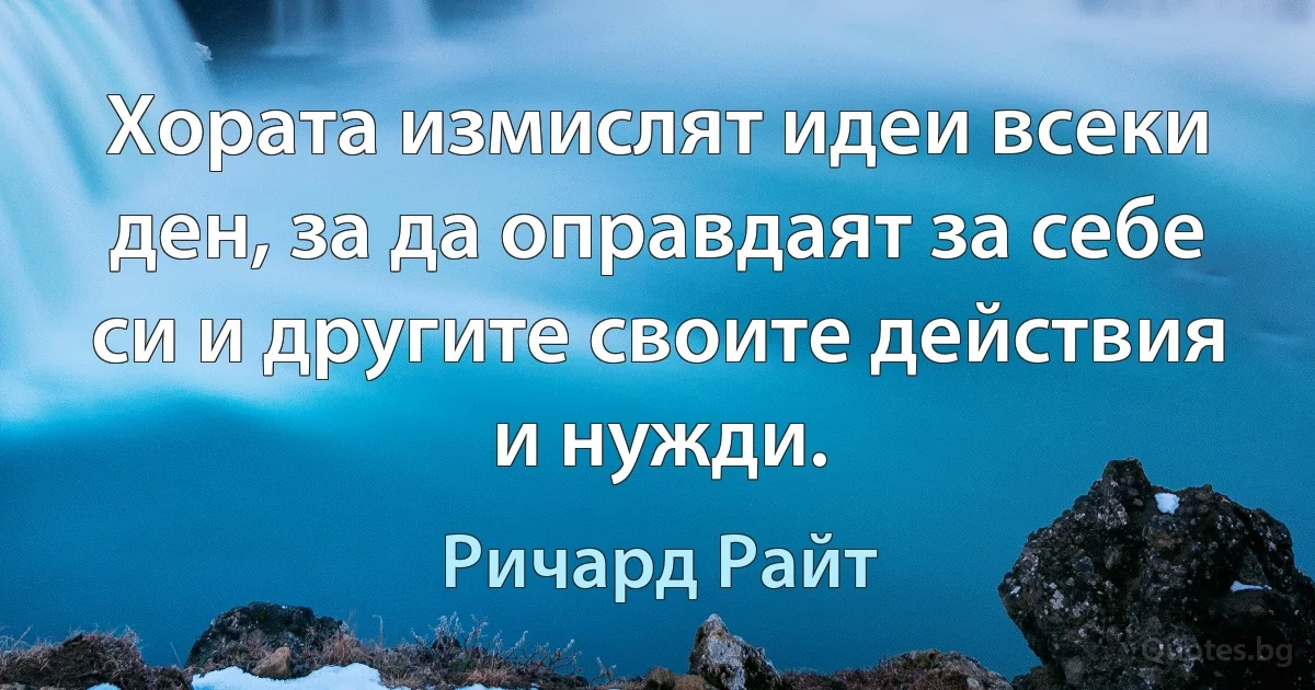 Хората измислят идеи всеки ден, за да оправдаят за себе си и другите своите действия и нужди. (Ричард Райт)