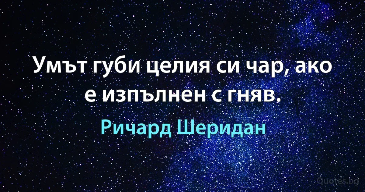 Умът губи целия си чар, ако е изпълнен с гняв. (Ричард Шеридан)