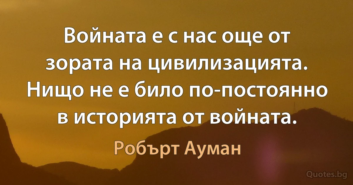 Войната е с нас още от зората на цивилизацията. Нищо не е било по-постоянно в историята от войната. (Робърт Ауман)