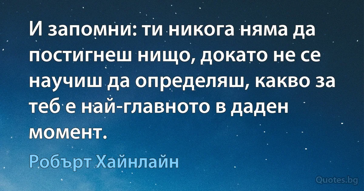 И запомни: ти никога няма да постигнеш нищо, докато не се научиш да определяш, какво за теб е най-главното в даден момент. (Робърт Хайнлайн)