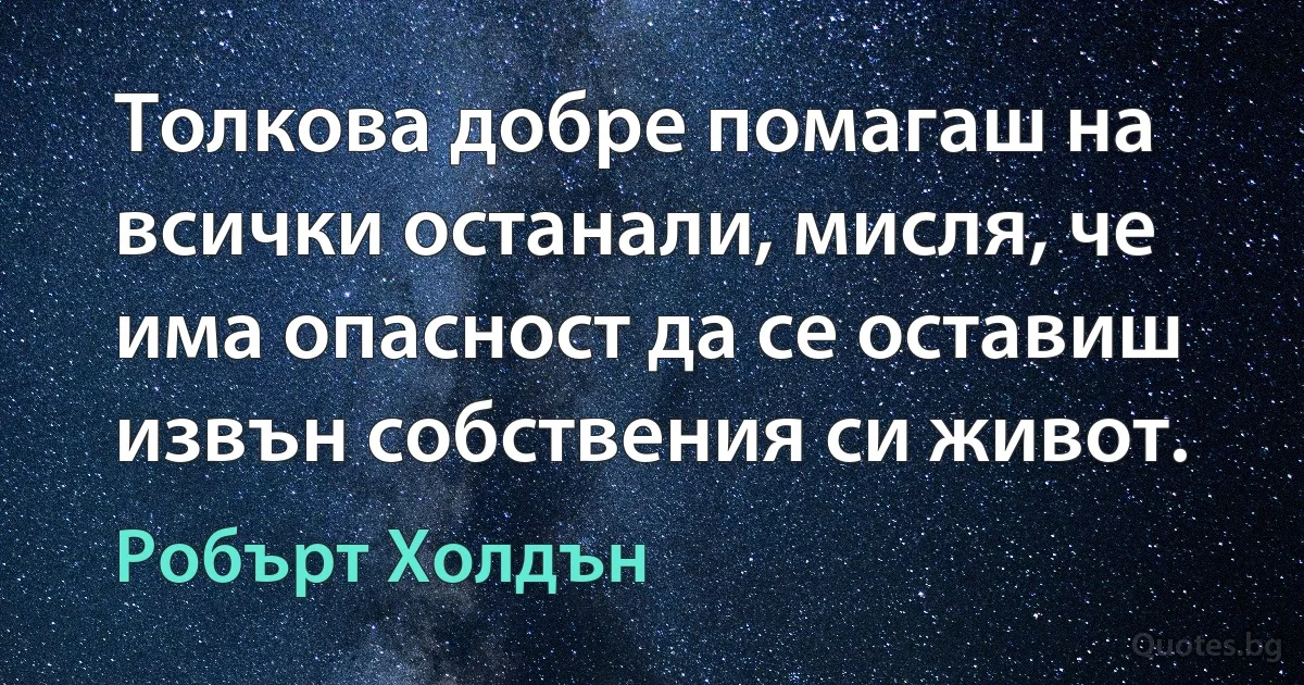 Толкова добре помагаш на всички останали, мисля, че има опасност да се оставиш извън собствения си живот. (Робърт Холдън)